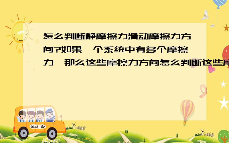 怎么判断静摩擦力滑动摩擦力方向?如果一个系统中有多个摩擦力,那么这些摩擦力方向怎么判断这些摩擦力方向?