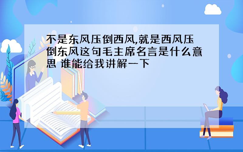 不是东风压倒西风,就是西风压倒东风这句毛主席名言是什么意思 谁能给我讲解一下