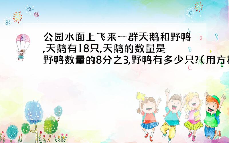 公园水面上飞来一群天鹅和野鸭,天鹅有18只,天鹅的数量是野鸭数量的8分之3,野鸭有多少只?(用方程解)