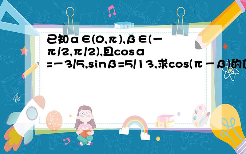 已知α∈(0,π),β∈(－π/2,π/2),且cosα=－3/5,sinβ=5/13,求cos(π－β)的值