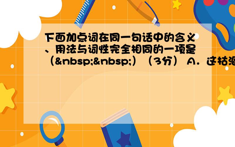 下面加点词在同一句话中的含义、用法与词性完全相同的一项是（  ）（3分） A．这枯涸的溪流枯涸了少年