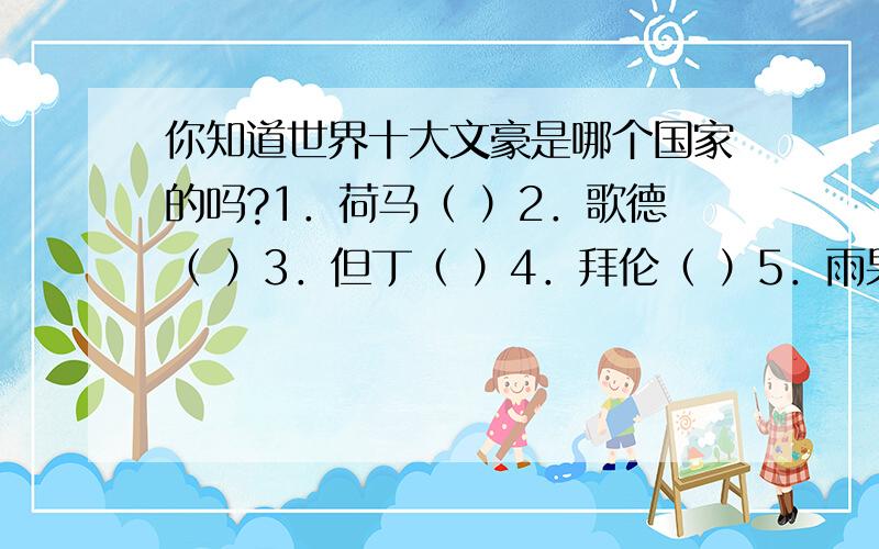 你知道世界十大文豪是哪个国家的吗?1．荷马（ ）2．歌德（ ）3．但丁（ ）4．拜伦（ ）5．雨果（ ）