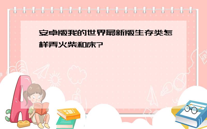 安卓版我的世界最新版生存类怎样弄火柴和床?