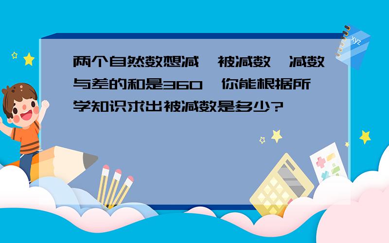 两个自然数想减,被减数、减数与差的和是360,你能根据所学知识求出被减数是多少?