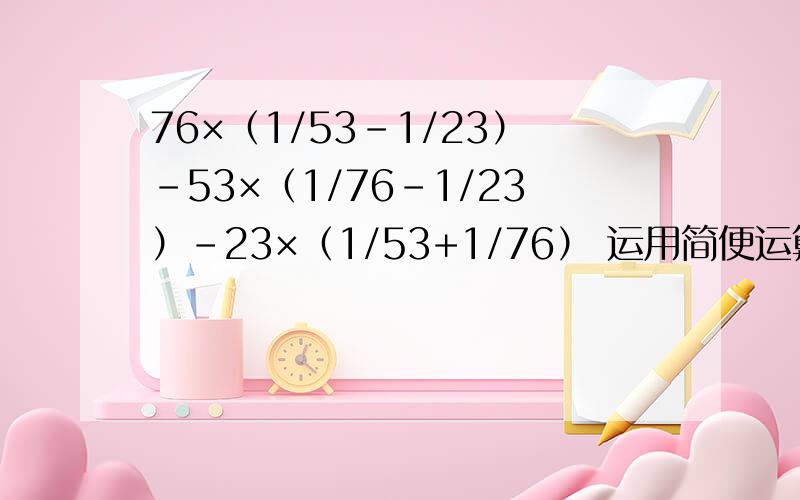 76×（1/53-1/23）-53×（1/76-1/23）-23×（1/53+1/76） 运用简便运算