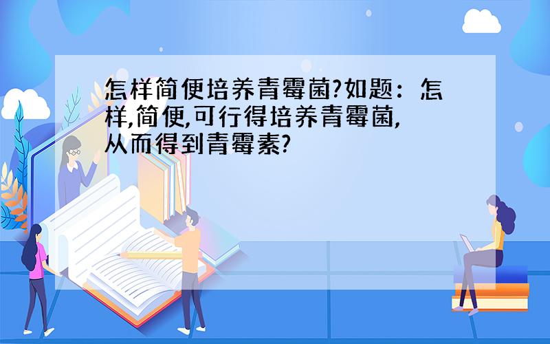 怎样简便培养青霉菌?如题：怎样,简便,可行得培养青霉菌,从而得到青霉素?