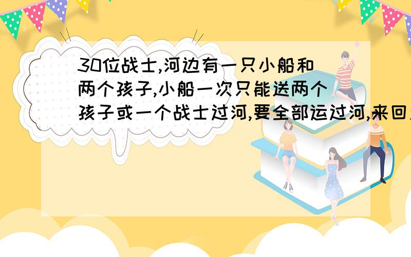 30位战士,河边有一只小船和两个孩子,小船一次只能送两个孩子或一个战士过河,要全部运过河,来回送几次