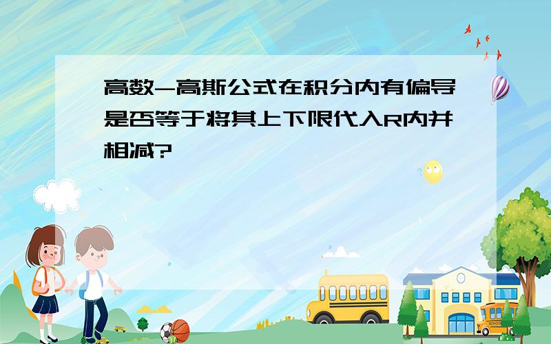 高数-高斯公式在积分内有偏导是否等于将其上下限代入R内并相减?