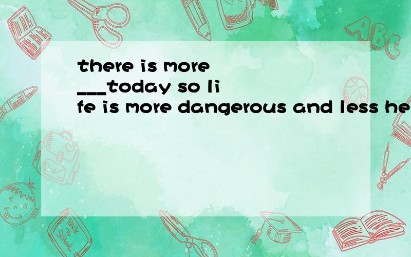 there is more ___today so life is more dangerous and less he