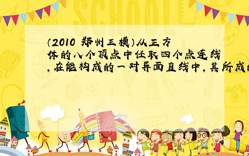 （2010•郑州三模）从正方体的八个顶点中任取四个点连线，在能构成的一对异面直线中，其所成的角的度数不可能是（　　）