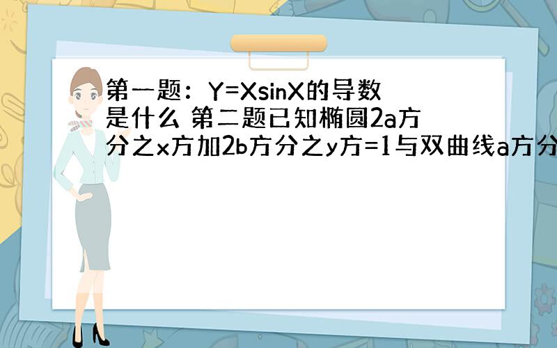 第一题：Y=XsinX的导数是什么 第二题已知椭圆2a方分之x方加2b方分之y方=1与双曲线a方分只x方减b方分之y方