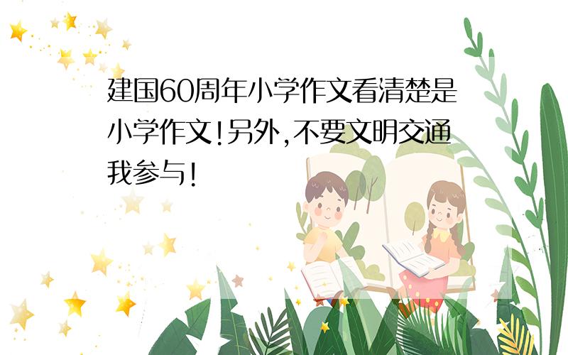 建国60周年小学作文看清楚是小学作文!另外,不要文明交通我参与!