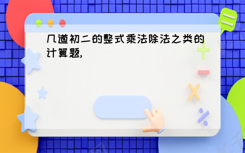 几道初二的整式乘法除法之类的计算题,