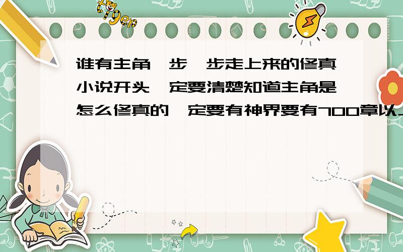 谁有主角一步一步走上来的修真小说开头一定要清楚知道主角是怎么修真的一定要有神界要有700章以上字数有10