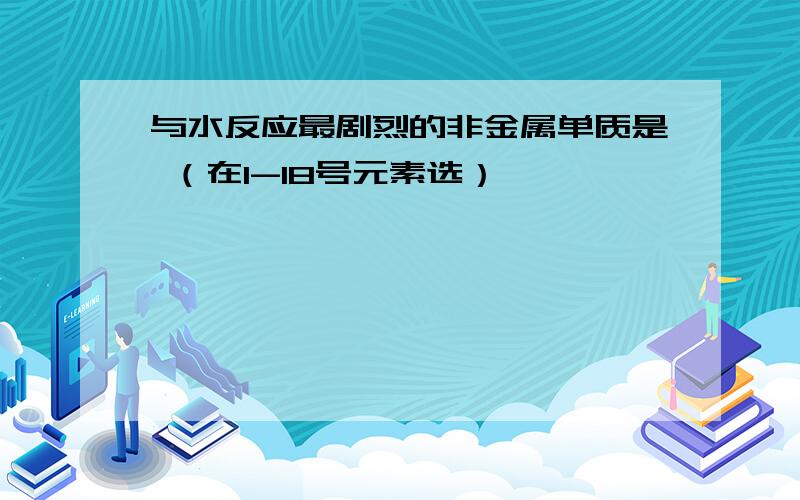 与水反应最剧烈的非金属单质是 （在1-18号元素选）