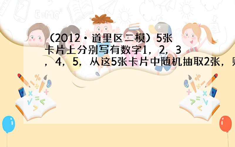 （2012•道里区二模）5张卡片上分别写有数字1，2，3，4，5，从这5张卡片中随机抽取2张，则取出的2张卡片上的数字之