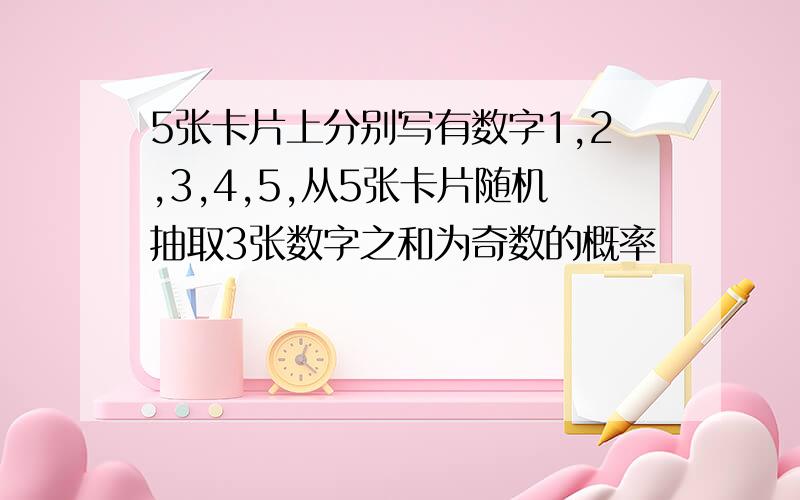 5张卡片上分别写有数字1,2,3,4,5,从5张卡片随机抽取3张数字之和为奇数的概率