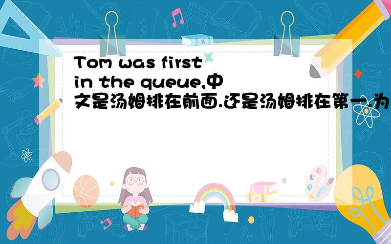 Tom was first in the queue,中文是汤姆排在前面.还是汤姆排在第一.为什么?