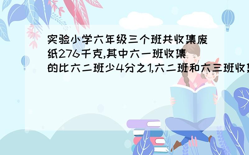 实验小学六年级三个班共收集废纸276千克,其中六一班收集的比六二班少4分之1,六二班和六三班收集的废纸的比是8比9.三个