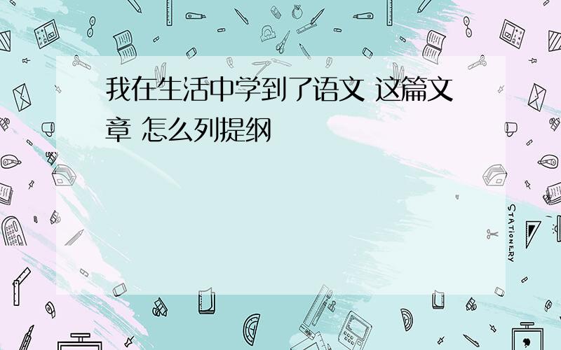 我在生活中学到了语文 这篇文章 怎么列提纲