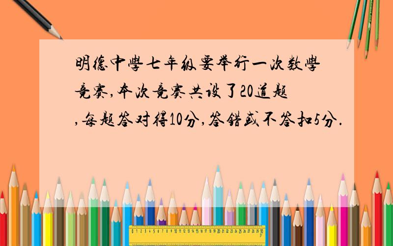 明德中学七年级要举行一次数学竞赛,本次竞赛共设了20道题,每题答对得10分,答错或不答扣5分.