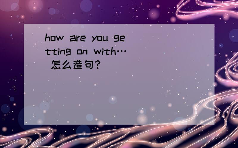 how are you getting on with… 怎么造句?