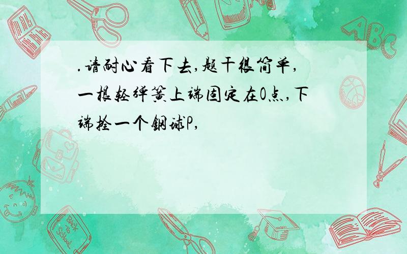 .请耐心看下去,题干很简单,一根轻弹簧上端固定在O点,下端拴一个钢球P,