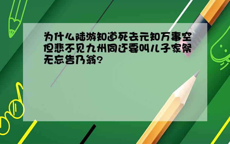 为什么陆游知道死去元知万事空但悲不见九州同还要叫儿子家祭无忘告乃翁?