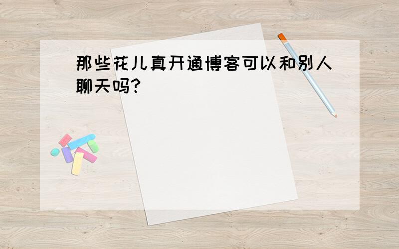 那些花儿真开通博客可以和别人聊天吗?