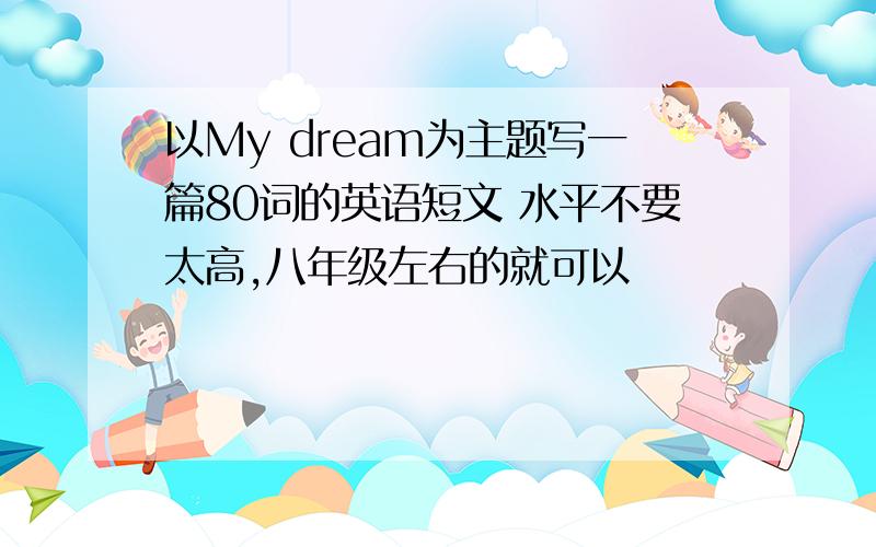 以My dream为主题写一篇80词的英语短文 水平不要太高,八年级左右的就可以