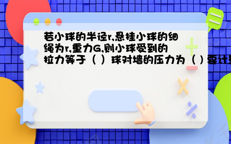 若小球的半径r,悬挂小球的细绳为r,重力G,则小球受到的拉力等于（ ）球对墙的压力为（ ) 要计算过程,