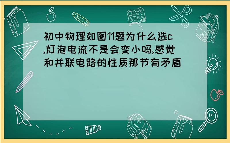 初中物理如图11题为什么选c,灯泡电流不是会变小吗,感觉和并联电路的性质那节有矛盾