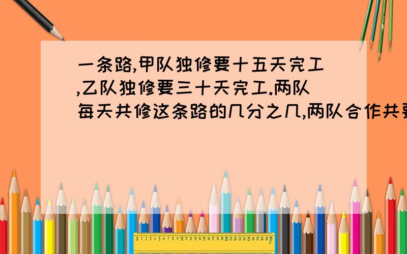 一条路,甲队独修要十五天完工,乙队独修要三十天完工.两队每天共修这条路的几分之几,两队合作共要几天?