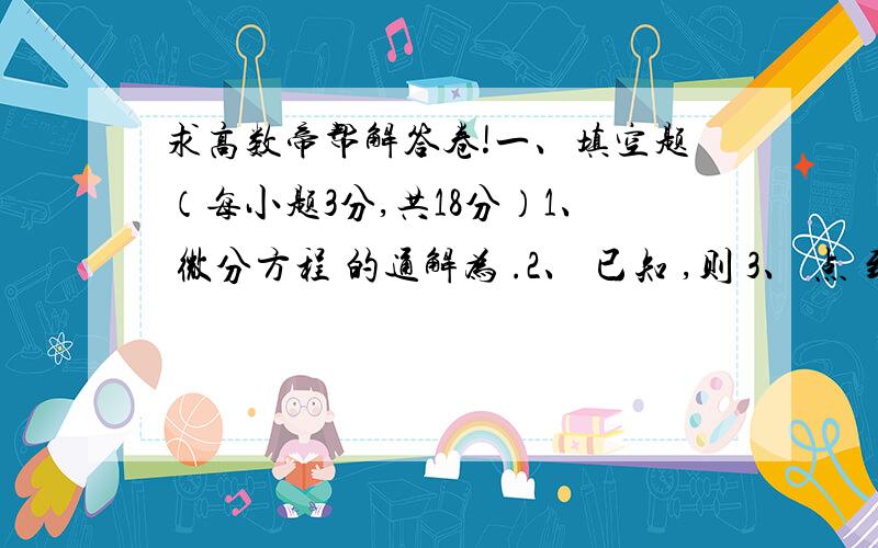 求高数帝帮解答卷!一、填空题（每小题3分,共18分）1、 微分方程 的通解为 .2、 已知 ,则 3、 点 到平面 的距