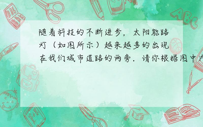 随着科技的不断进步，太阳能路灯（如图所示）越来越多的出现在我们城市道路的两旁．请你根据图中内容回答下列问题：