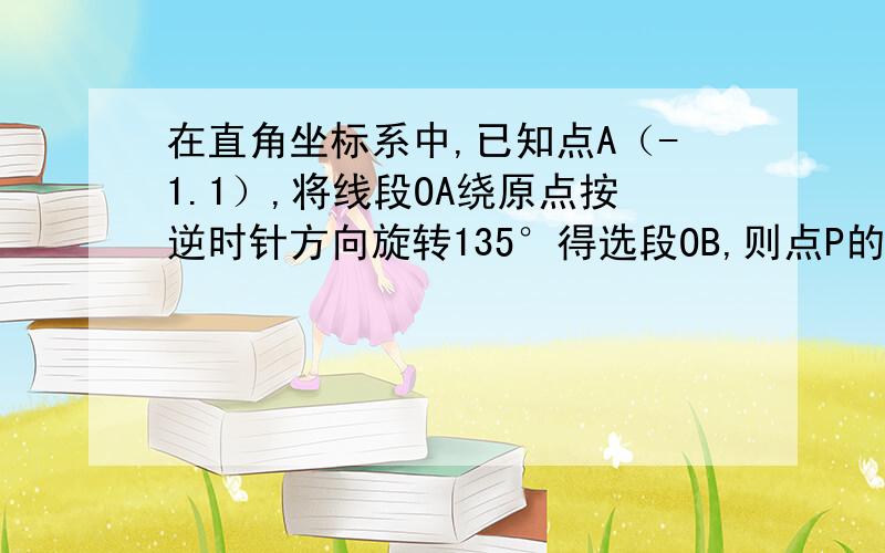 在直角坐标系中,已知点A（-1.1）,将线段OA绕原点按逆时针方向旋转135°得选段OB,则点P的坐标为?请画图