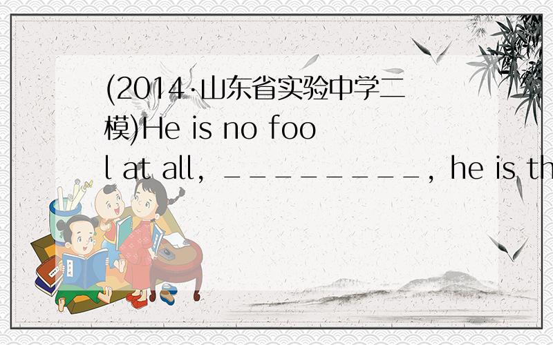 (2014·山东省实验中学二模)He is no fool at all，________，he is the smar