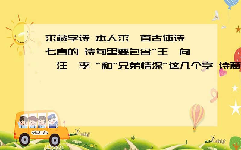 求藏字诗 本人求一首古体诗 七言的 诗句里要包含“王、向、汪、李 ”和“兄弟情深”这几个字 诗意最好是立志的 不强求 但