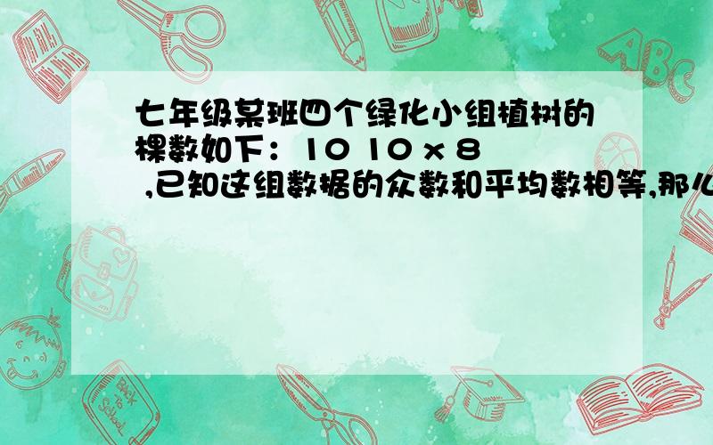 七年级某班四个绿化小组植树的棵数如下：10 10 x 8 ,已知这组数据的众数和平均数相等,那么这组数据的中位数是（ ）