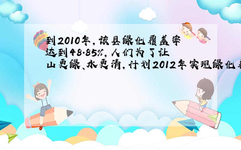 到2010年,该县绿化覆盖率达到48.85%,人们为了让山更绿、水更清,计划2012年实现绿化覆盖率达到53％的目标,