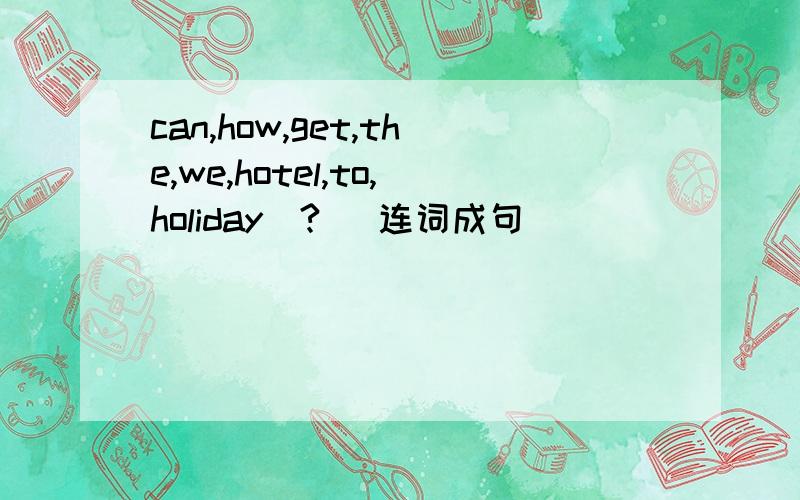 can,how,get,the,we,hotel,to,holiday(?) 连词成句