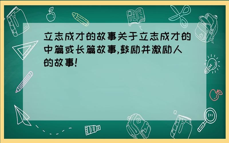 立志成才的故事关于立志成才的中篇或长篇故事,鼓励并激励人的故事!