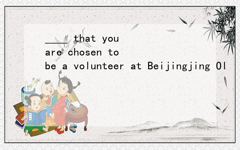 ____ that you are chosen to be a volunteer at Beijingjing Ol