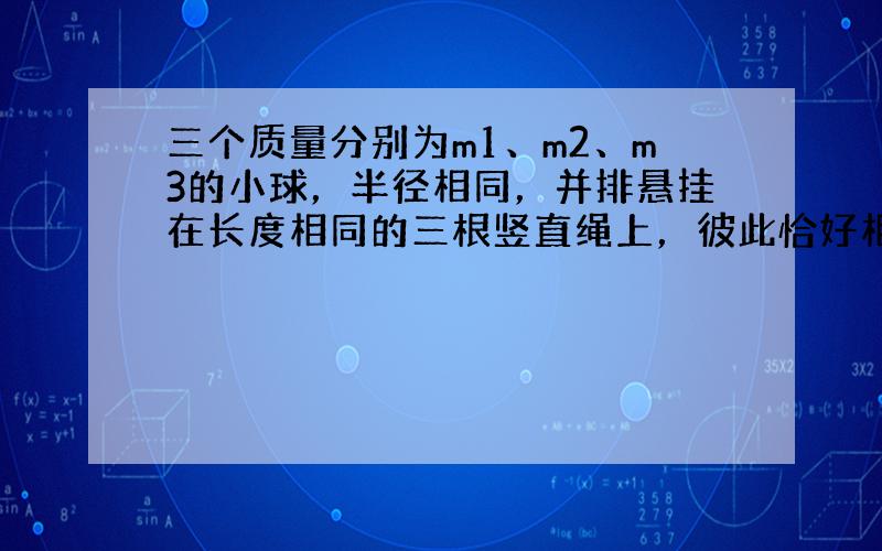 三个质量分别为m1、m2、m3的小球，半径相同，并排悬挂在长度相同的三根竖直绳上，彼此恰好相互接触.现把质量为m1的小球