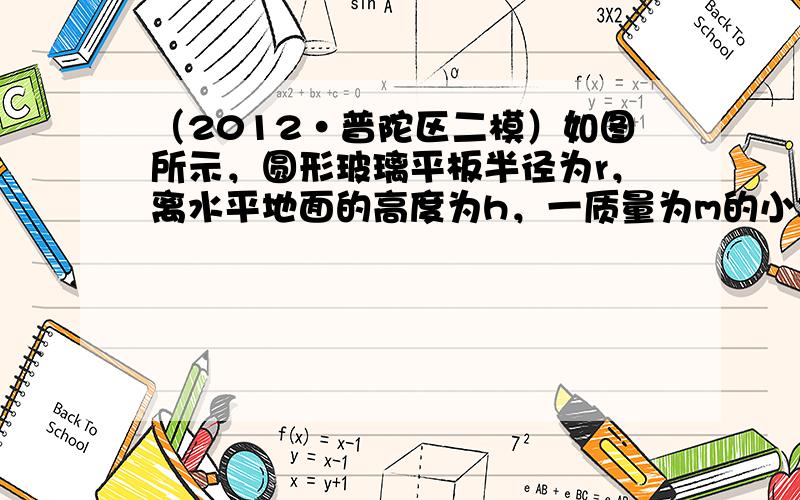 （2012•普陀区二模）如图所示，圆形玻璃平板半径为r，离水平地面的高度为h，一质量为m的小木块放置