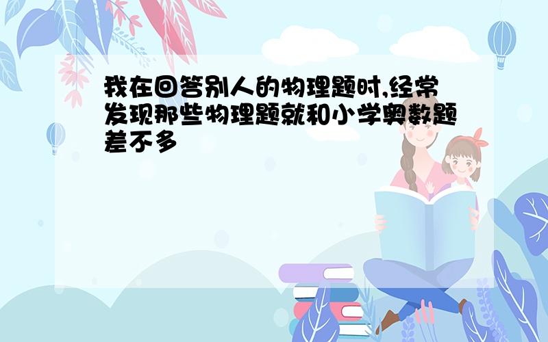 我在回答别人的物理题时,经常发现那些物理题就和小学奥数题差不多