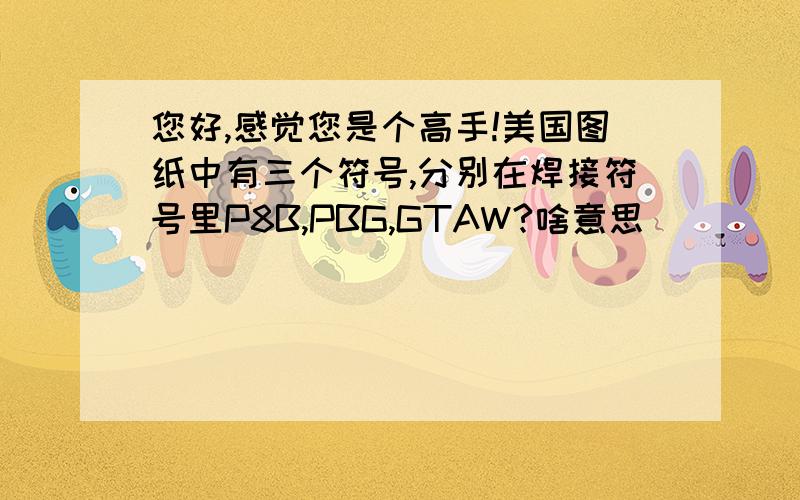 您好,感觉您是个高手!美国图纸中有三个符号,分别在焊接符号里P8B,PBG,GTAW?啥意思