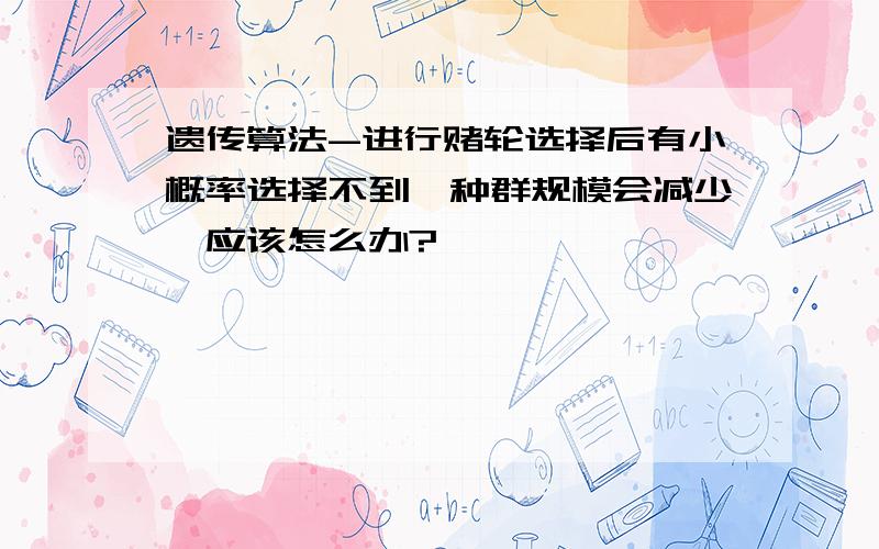 遗传算法-进行赌轮选择后有小概率选择不到,种群规模会减少,应该怎么办?