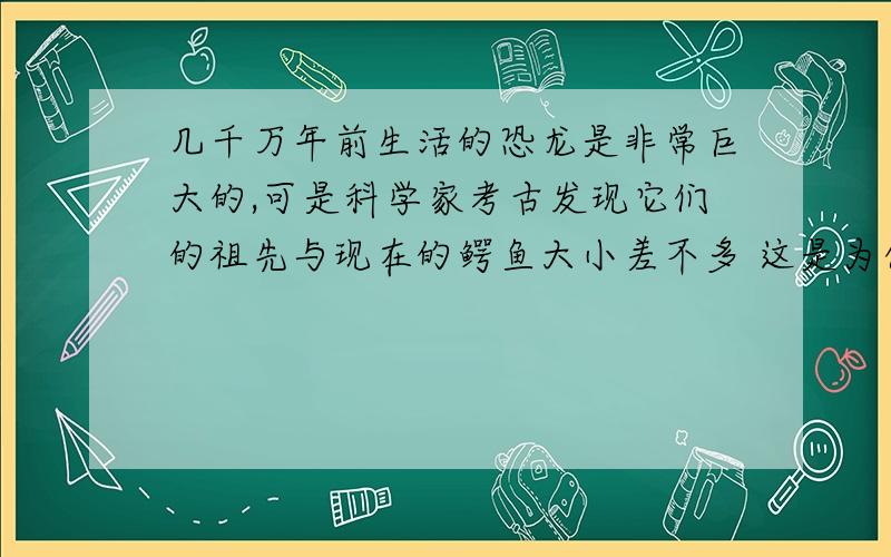 几千万年前生活的恐龙是非常巨大的,可是科学家考古发现它们的祖先与现在的鳄鱼大小差不多 这是为什么