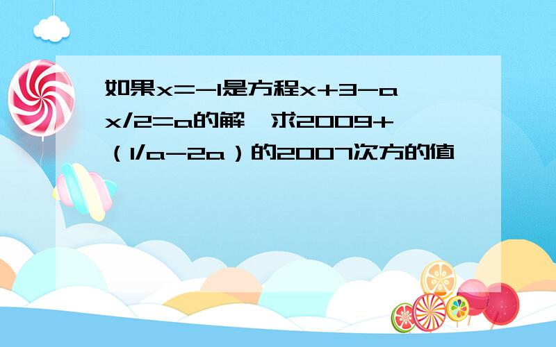 如果x=-1是方程x+3-ax/2=a的解,求2009+（1/a-2a）的2007次方的值